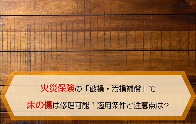 火災保険の 破損 汚損補償 で床の傷は修理可能 適用条件と注意点を徹底解説 保険のはてな