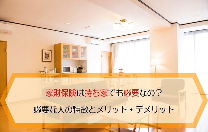 家財保険は持ち家でも必要なの 必要な人の特徴とメリット デメリットを解説します 保険のはてな