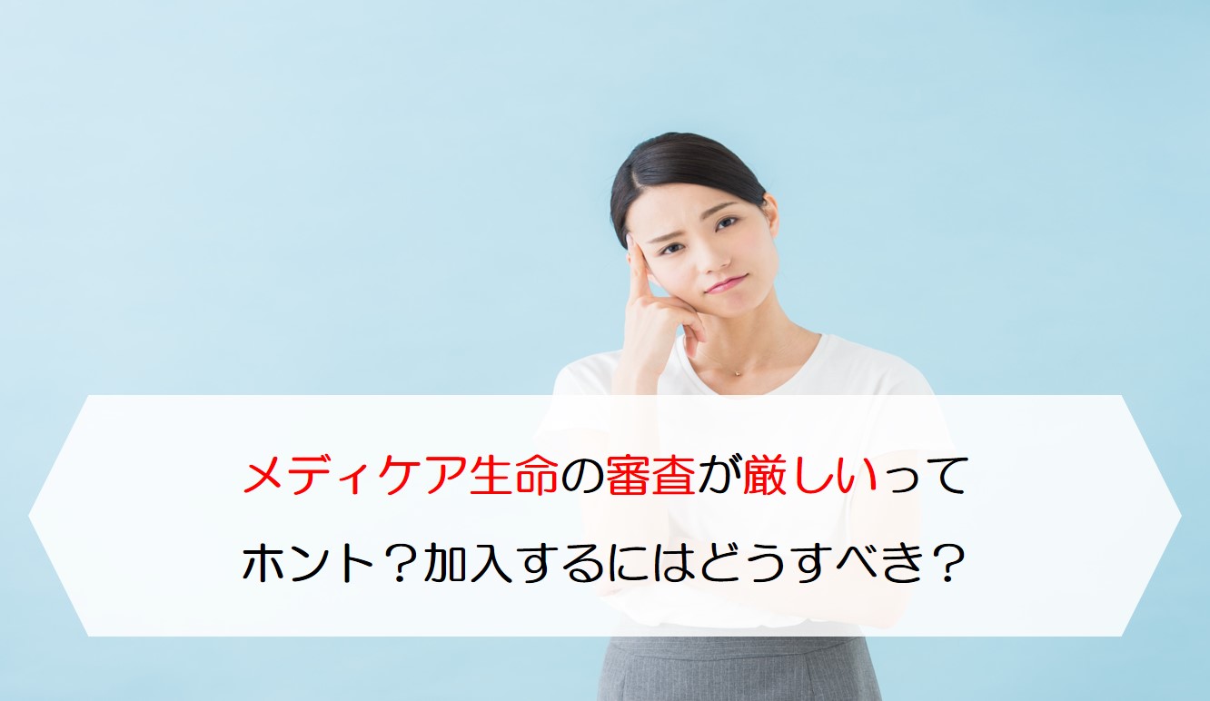 メディケア生命の審査が厳しいってホント？加入するにはどうすべき？