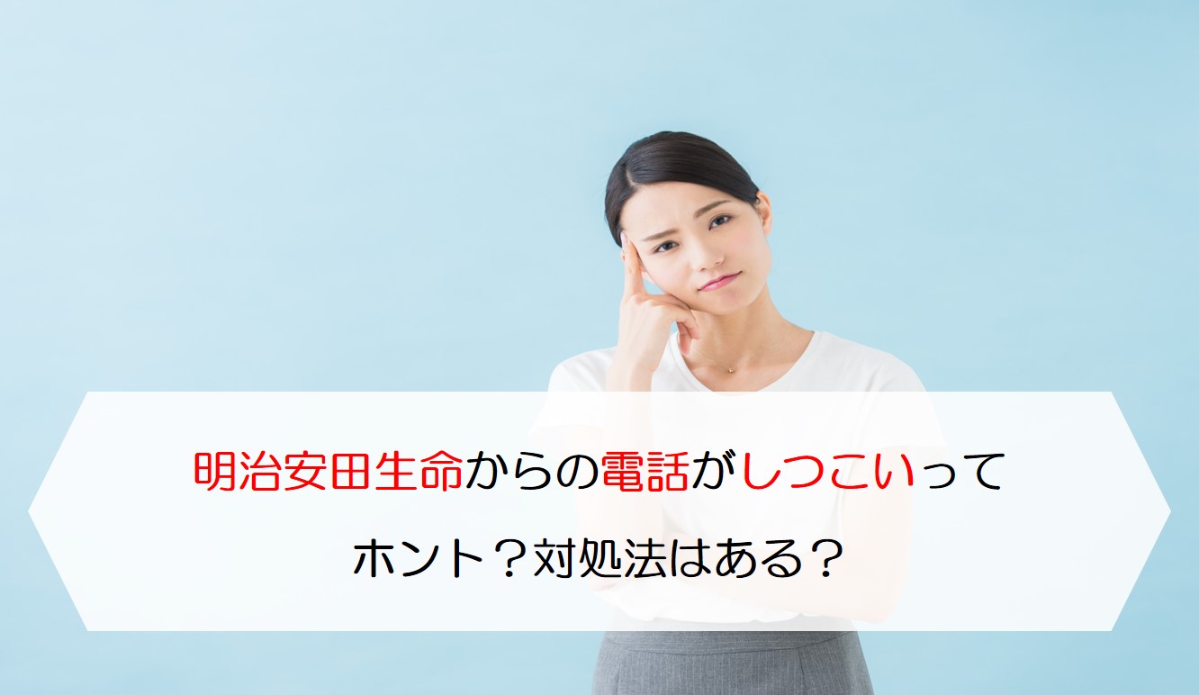 明治安田生命からの電話がしつこいってホント？対処法はある？ 保険のはてな