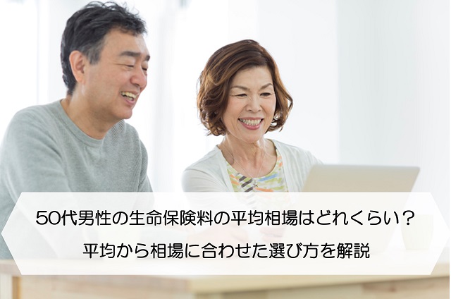 50代男性の生命保険料の平均相場はどれくらい 平均から相場に合わせた選び方を解説 保険のはてな